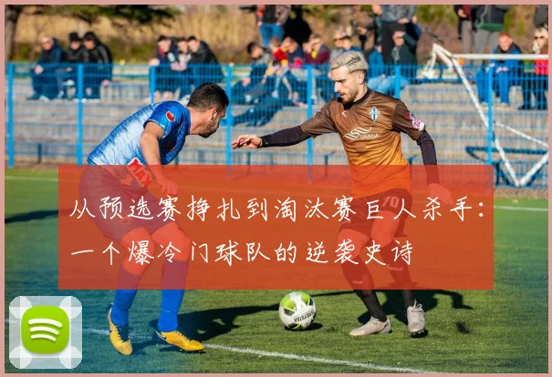 从预选赛挣扎到淘汰赛巨人杀手：一个爆冷门球队的逆袭史诗