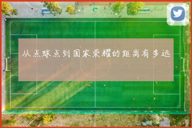 从点球点到国家荣耀的距离有多远
