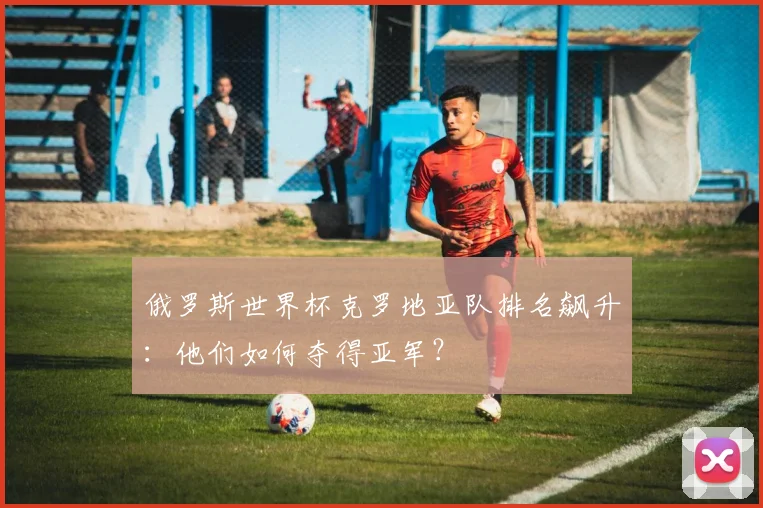 俄罗斯世界杯克罗地亚队排名飙升：他们如何夺得亚军？