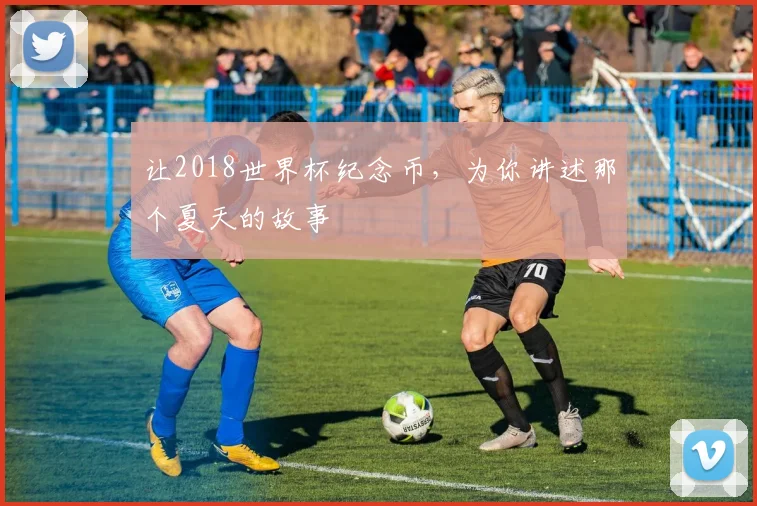 让2018世界杯纪念币，为你讲述那个夏天的故事