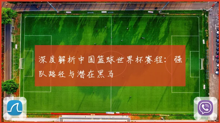 深度解析中国篮球世界杯赛程：强队路径与潜在黑马